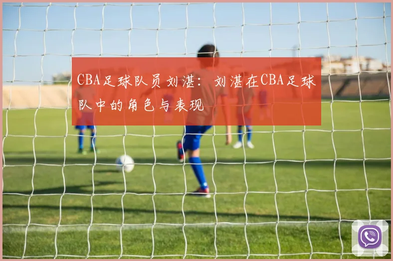 CBA足球队员刘湛：刘湛在CBA足球队中的角色与表现