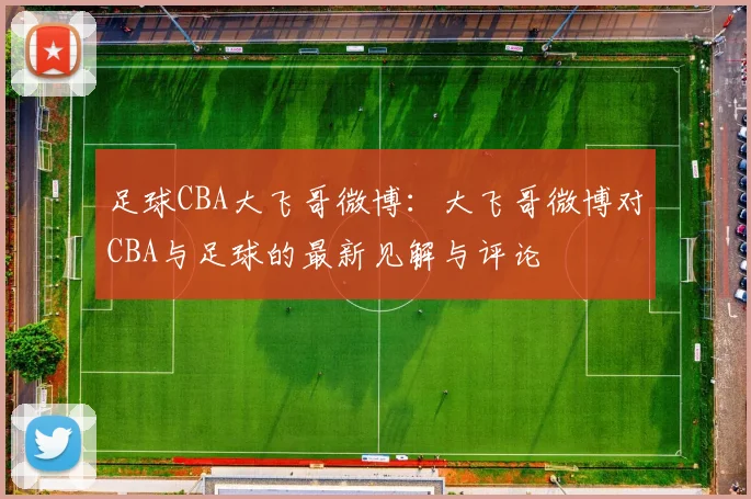 足球CBA大飞哥微博：大飞哥微博对CBA与足球的最新见解与评论