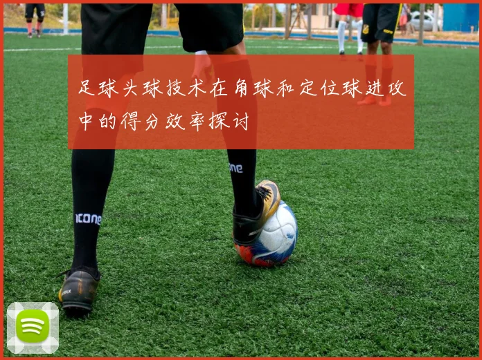 足球头球技术在角球和定位球进攻中的得分效率探讨