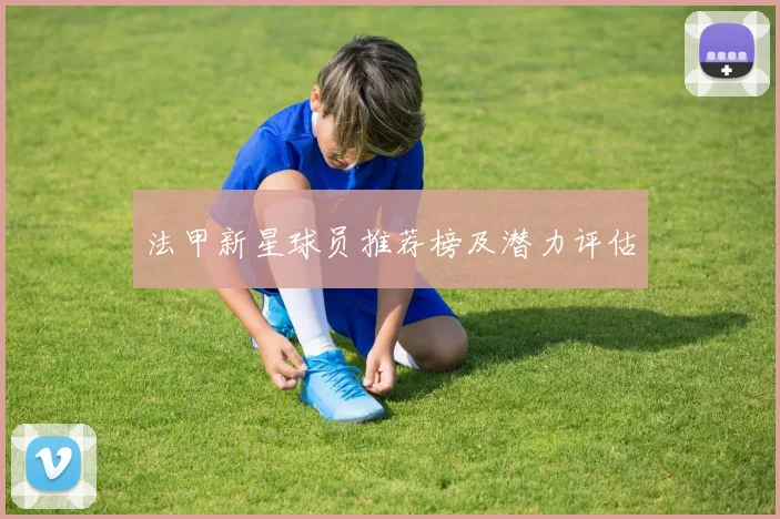 法甲新星球员推荐榜及潜力评估