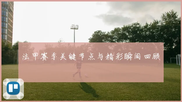 法甲赛季关键节点与精彩瞬间回顾