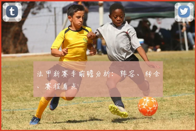 法甲新赛季前瞻分析：阵容、转会、赛程看点