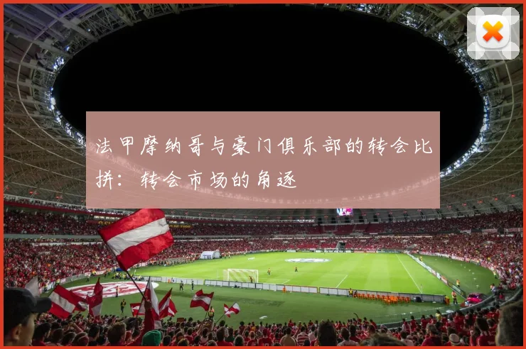 法甲摩纳哥与豪门俱乐部的转会比拼：转会市场的角逐