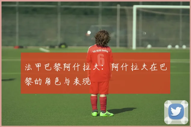 法甲巴黎阿什拉夫：阿什拉夫在巴黎的角色与表现