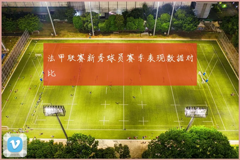 法甲联赛新秀球员赛季表现数据对比